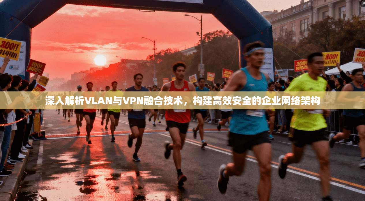 深入解析VLAN与VPN融合技术,构建高效安全的企业网络架构