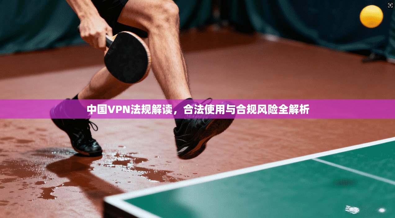 中国VPN法规解读,合法使用与合规风险全解析
