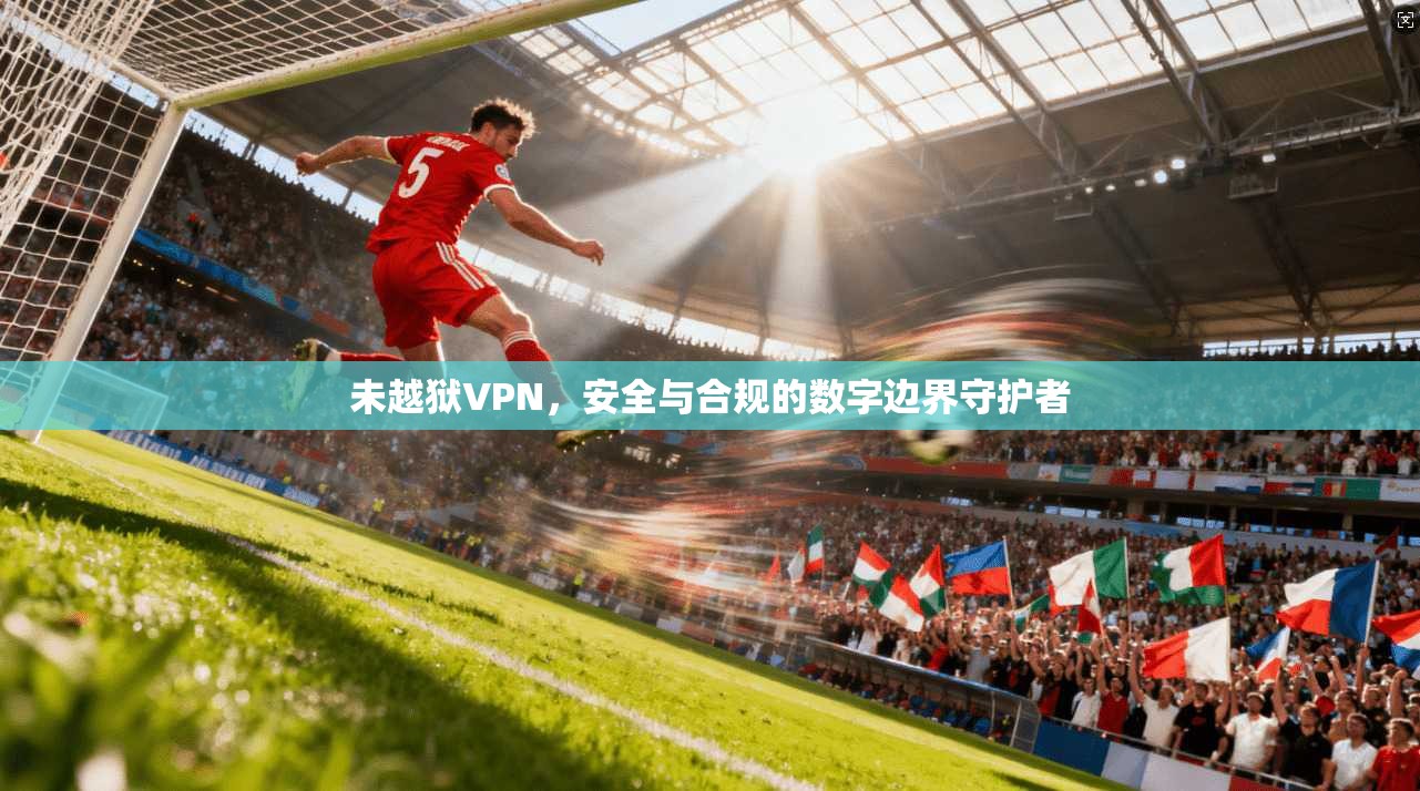 未越狱VPN，安全与合规的数字边界守护者