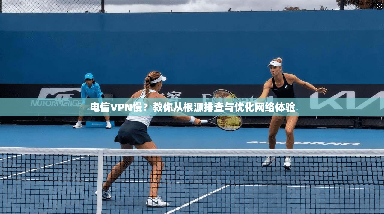 电信VPN慢？教你从根源排查与优化网络体验