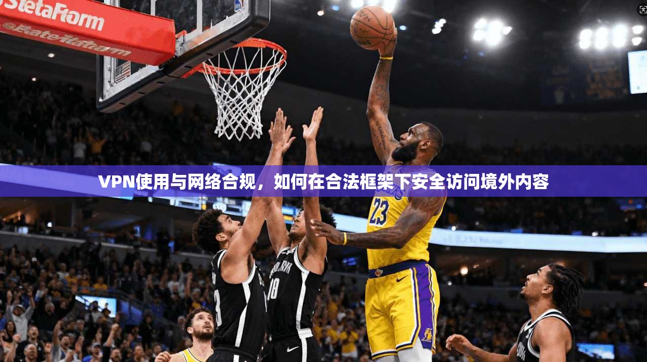 VPN使用与网络合规,如何在合法框架下安全访问境外内容