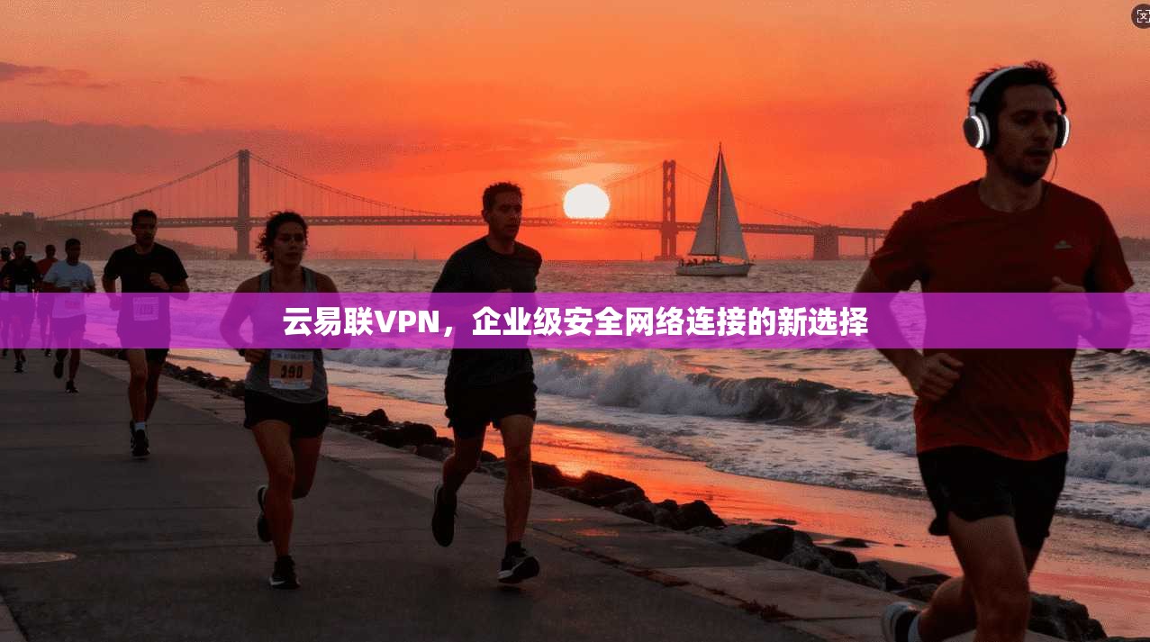 云易联VPN，企业级安全网络连接的新选择