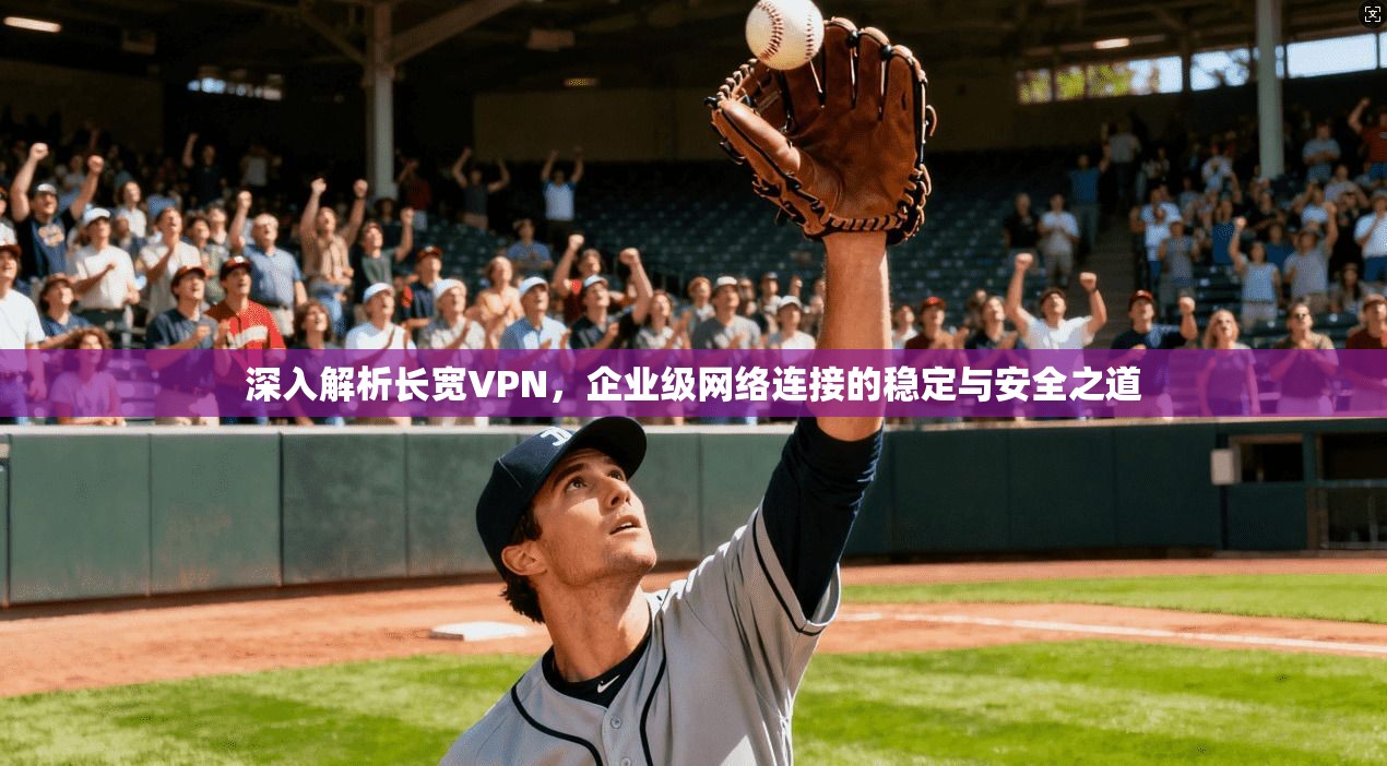 深入解析长宽VPN，企业级网络连接的稳定与安全之道
