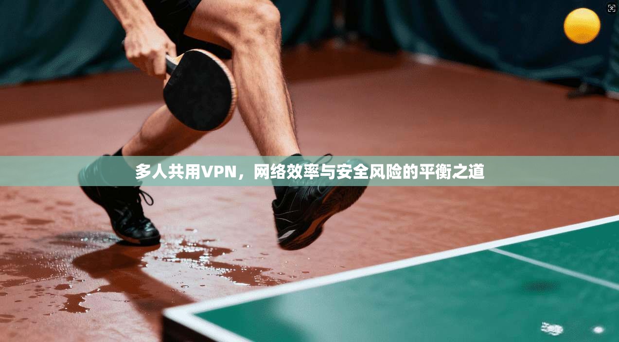 多人共用VPN，网络效率与安全风险的平衡之道