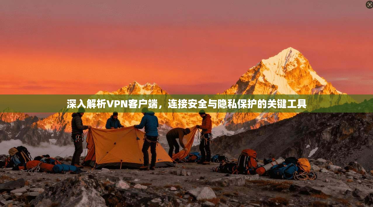 深入解析VPN客户端，连接安全与隐私保护的关键工具