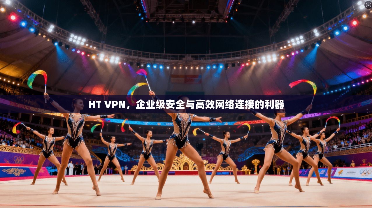 HT VPN,企业级安全与高效网络连接的利器
