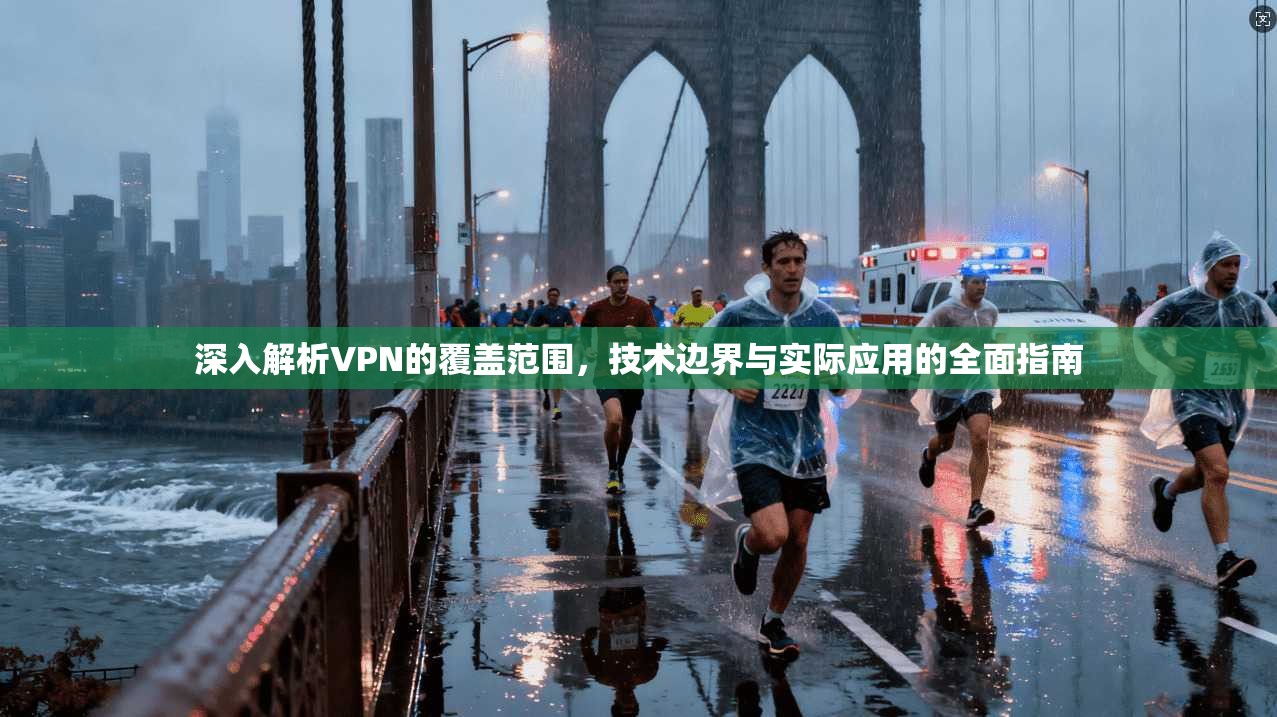 深入解析VPN的覆盖范围，技术边界与实际应用的全面指南