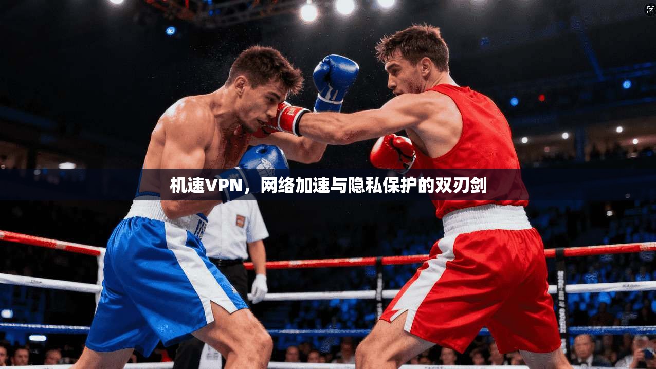 机速VPN，网络加速与隐私保护的双刃剑