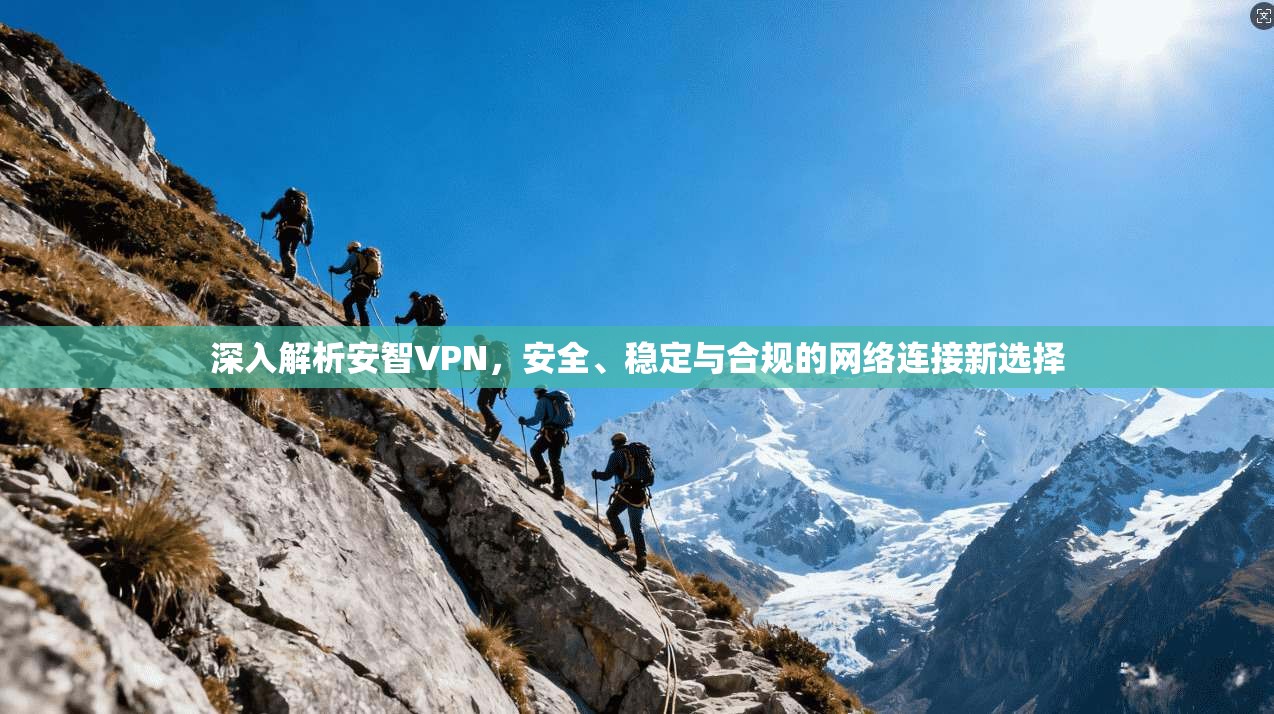 深入解析安智VPN，安全、稳定与合规的网络连接新选择