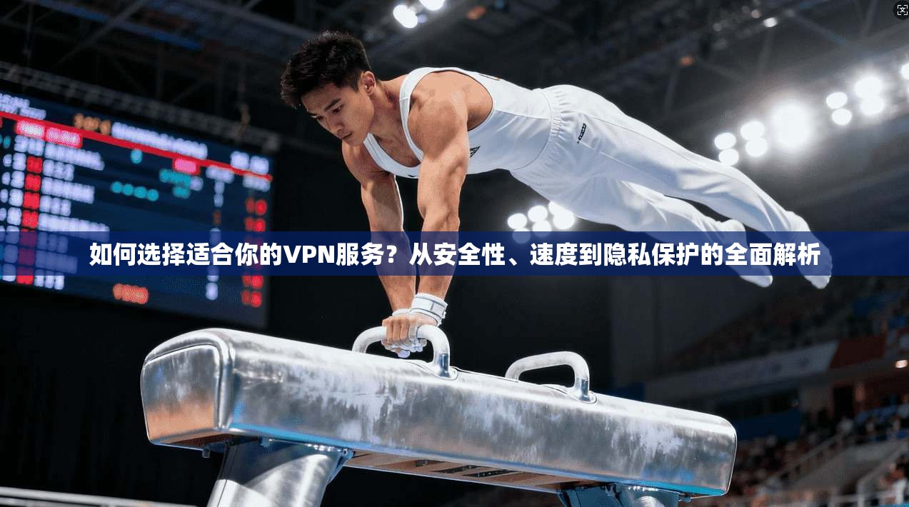 如何选择适合你的VPN服务?从安全性、速度到隐私保护的全面解析