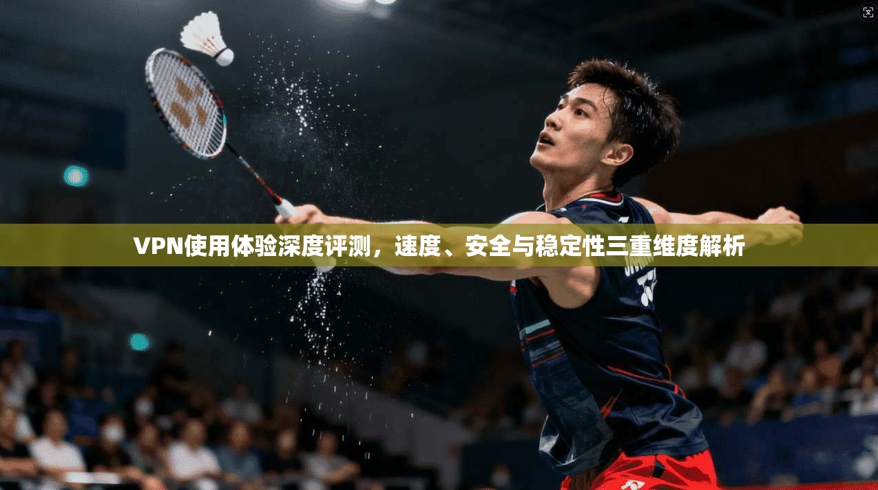 VPN使用体验深度评测，速度、安全与稳定性三重维度解析