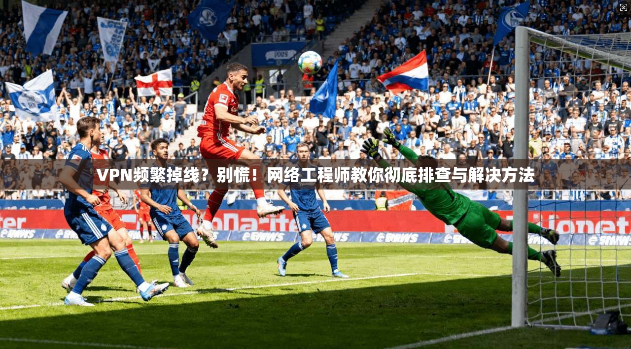 VPN频繁掉线？别慌！网络工程师教你彻底排查与解决方法