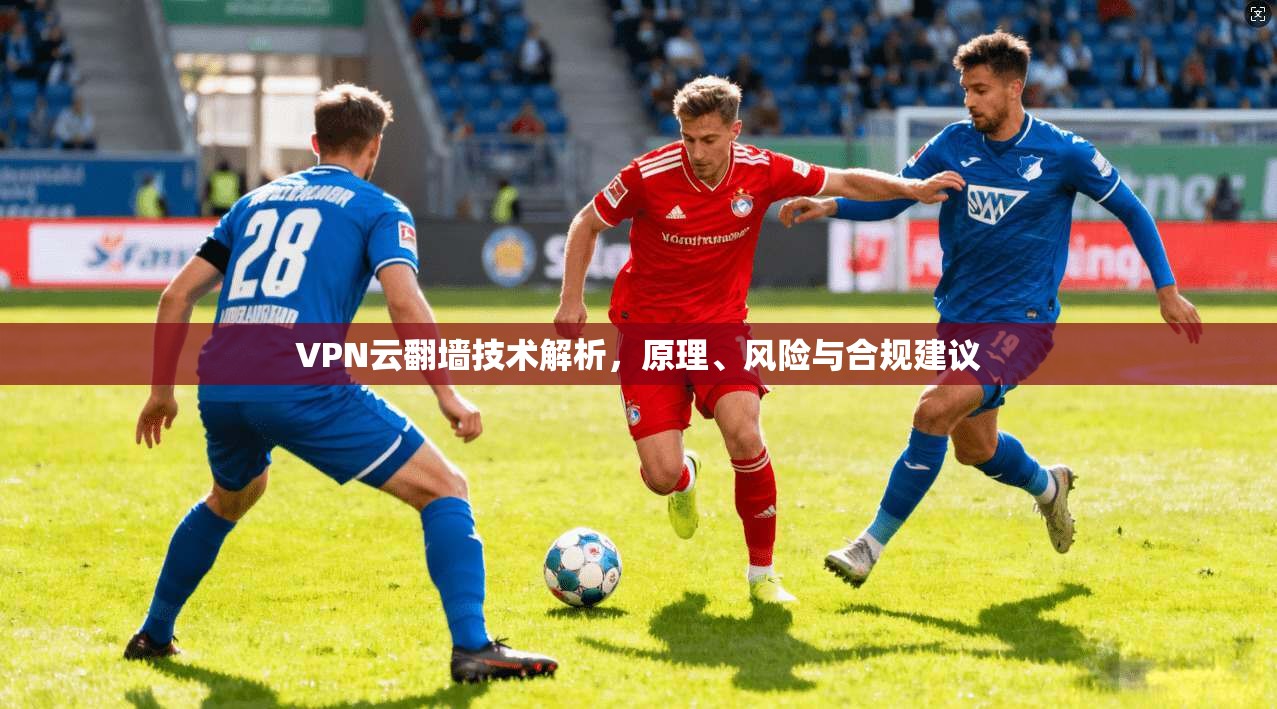 VPN云翻墙技术解析，原理、风险与合规建议
