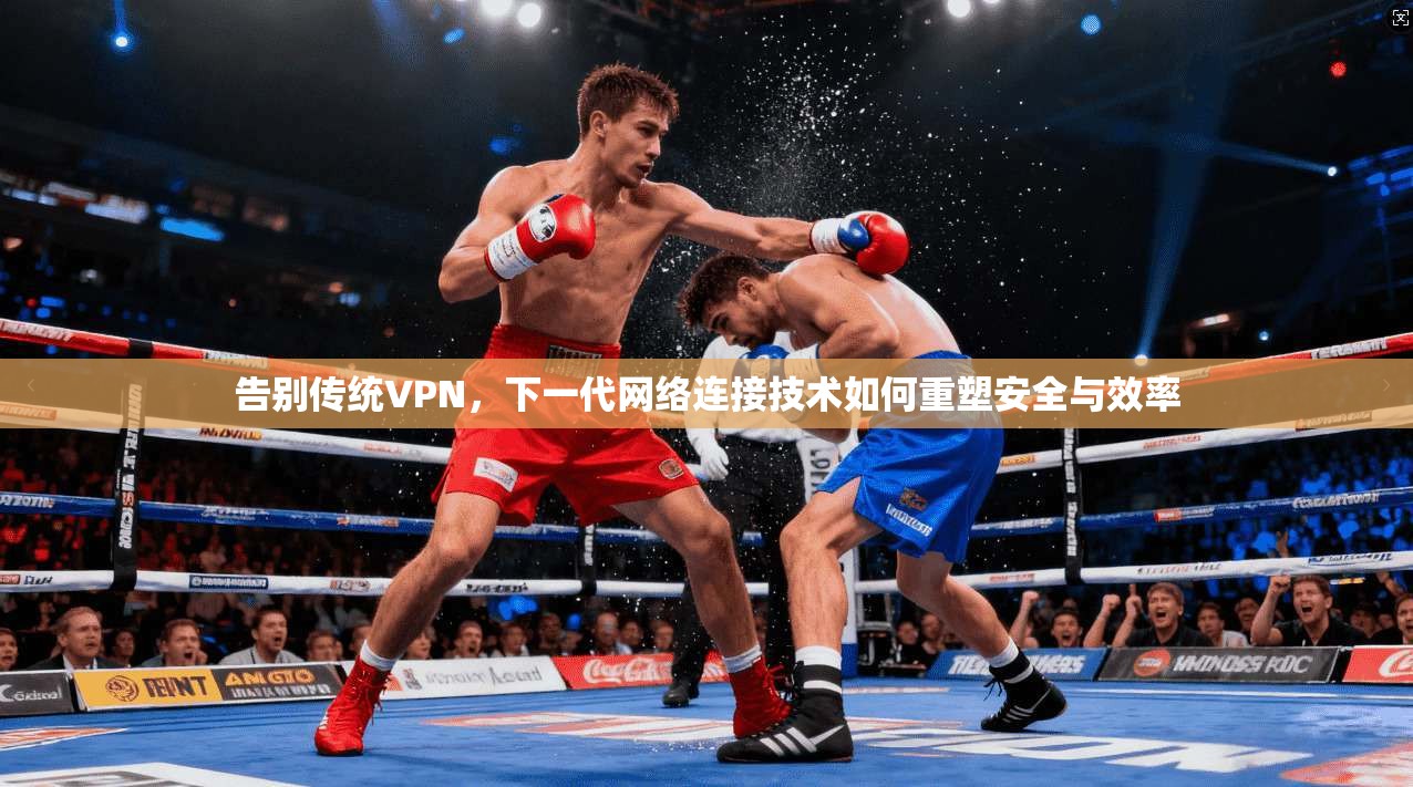 告别传统VPN,下一代网络连接技术如何重塑安全与效率