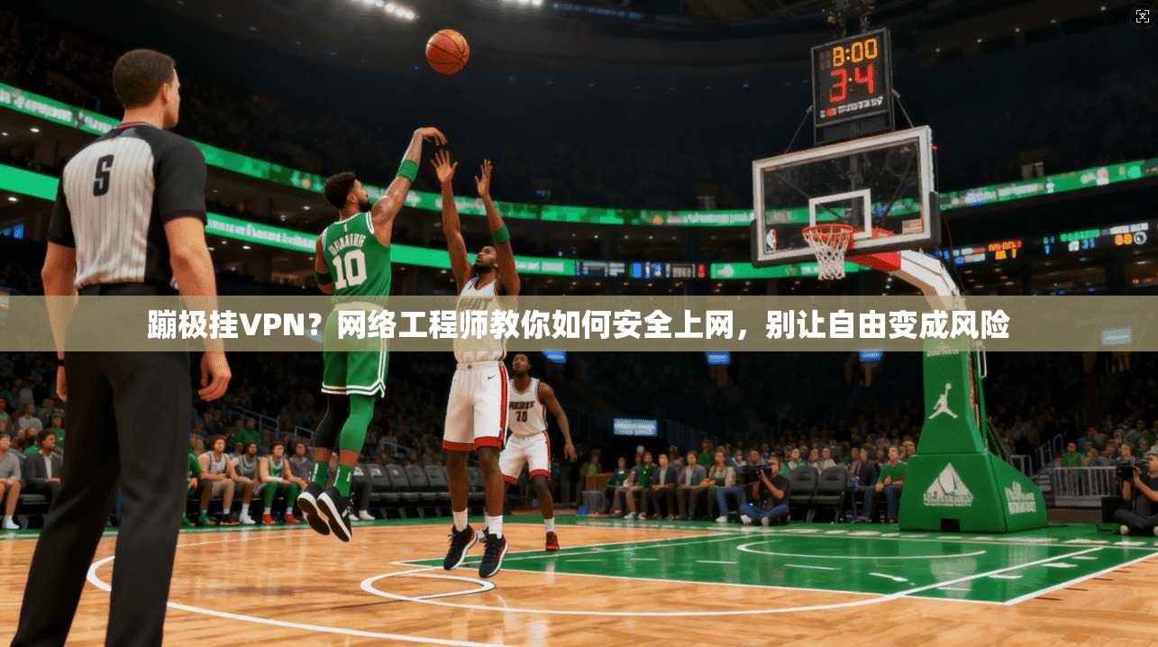 蹦极挂VPN？网络工程师教你如何安全上网，别让自由变成风险