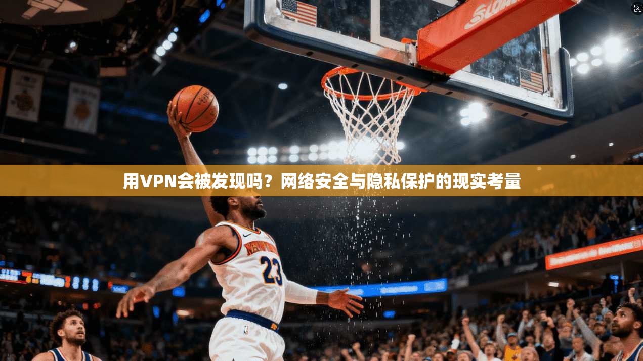 用VPN会被发现吗？网络安全与隐私保护的现实考量