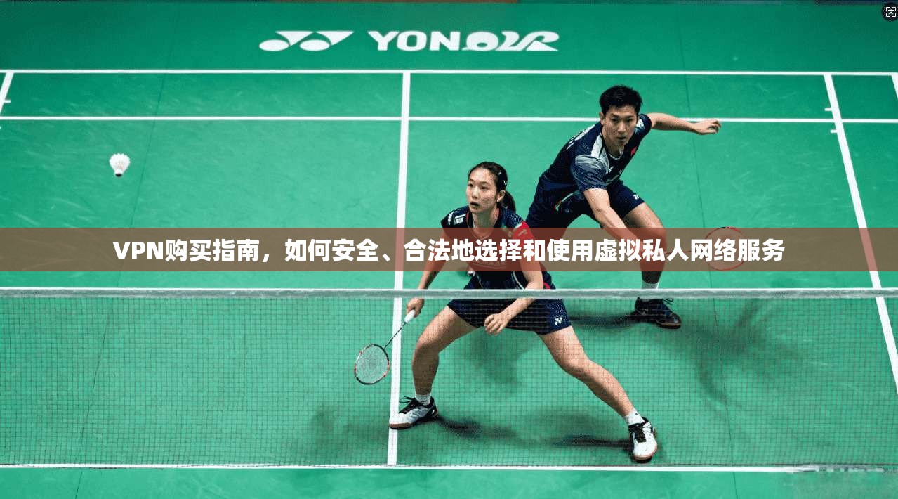 VPN购买指南，如何安全、合法地选择和使用虚拟私人网络服务