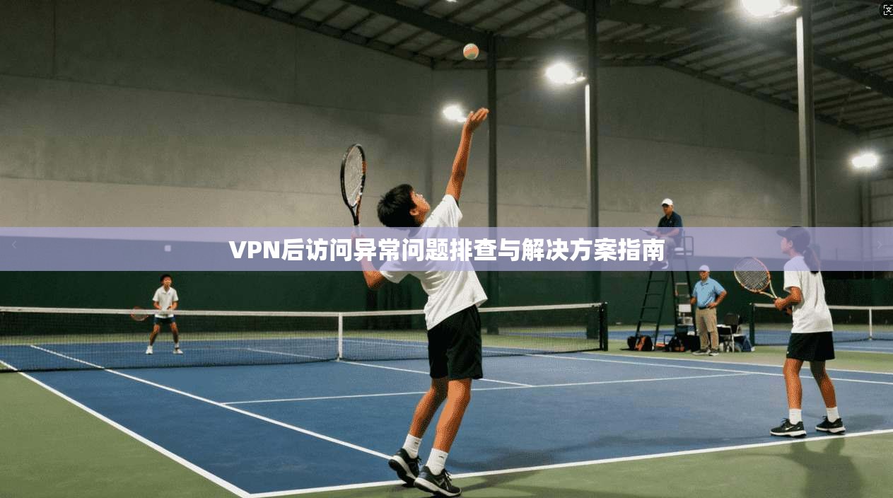 VPN后访问异常问题排查与解决方案指南