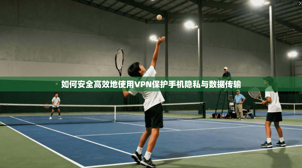 如何安全高效地使用VPN保护手机隐私与数据传输