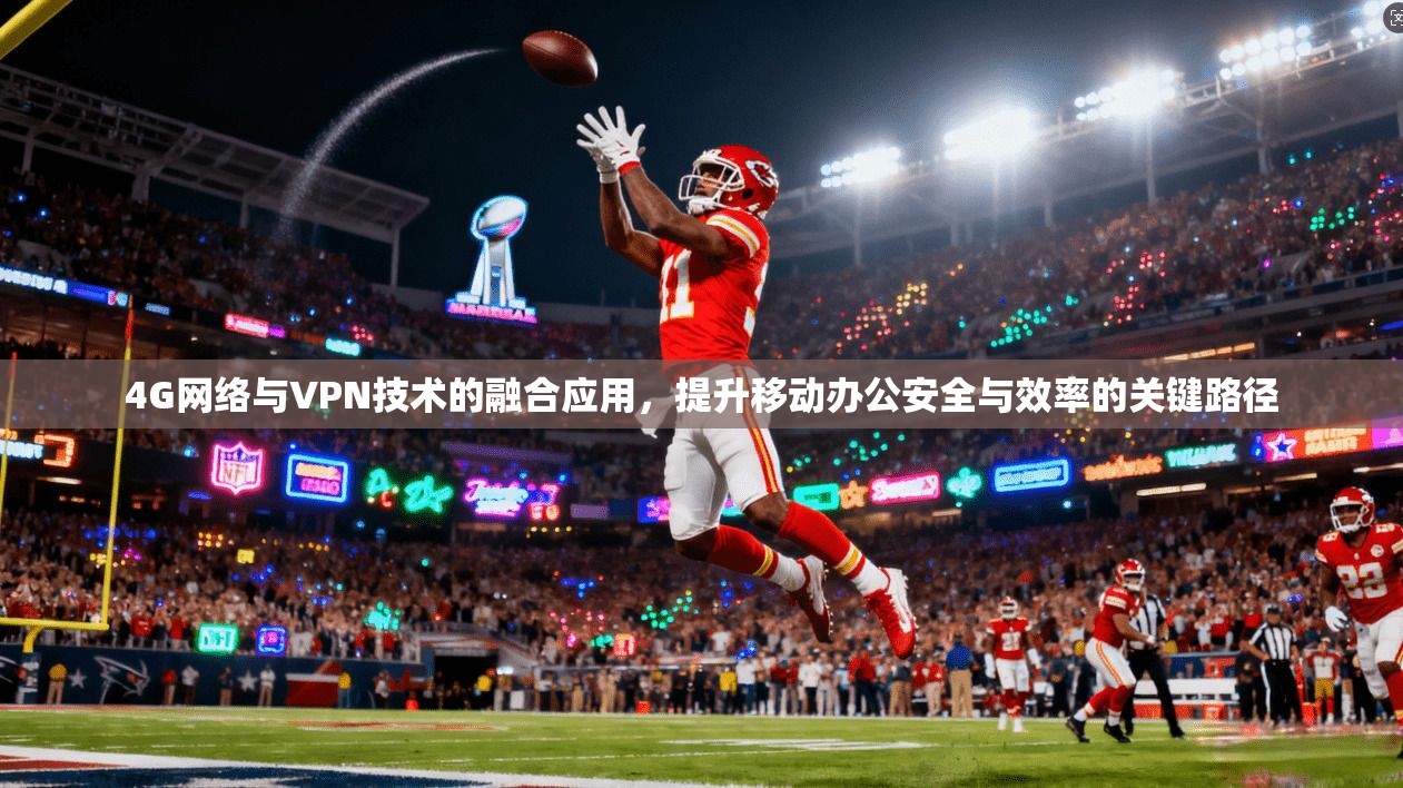4G网络与VPN技术的融合应用，提升移动办公安全与效率的关键路径