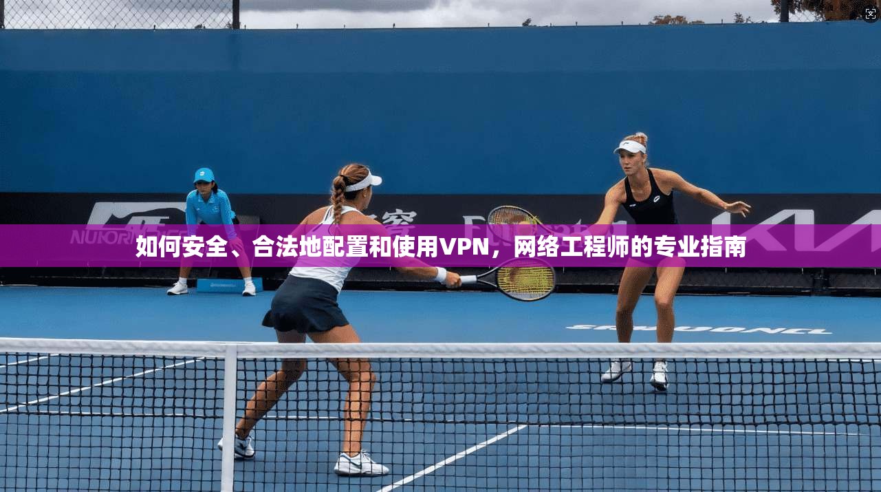 如何安全、合法地配置和使用VPN,网络工程师的专业指南