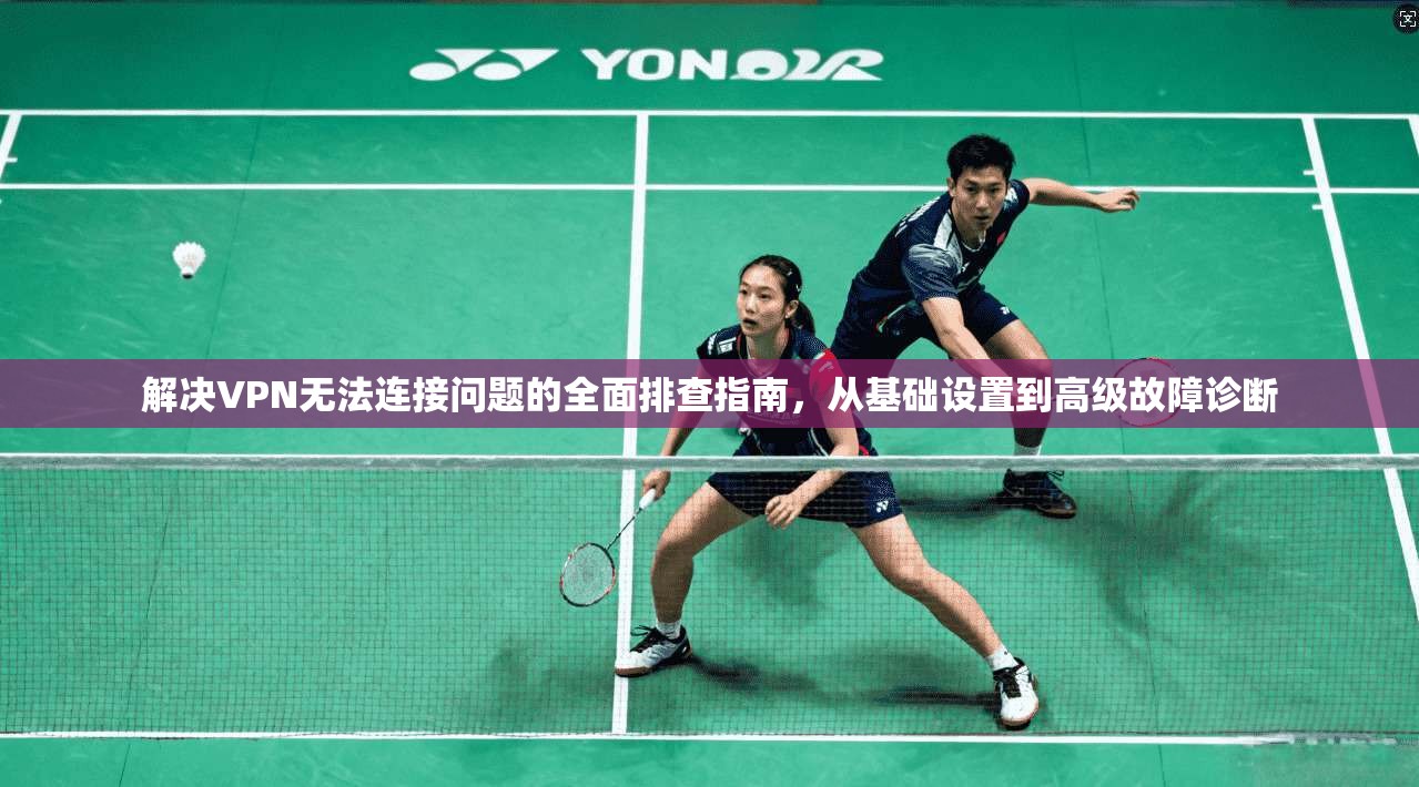 解决VPN无法连接问题的全面排查指南，从基础设置到高级故障诊断