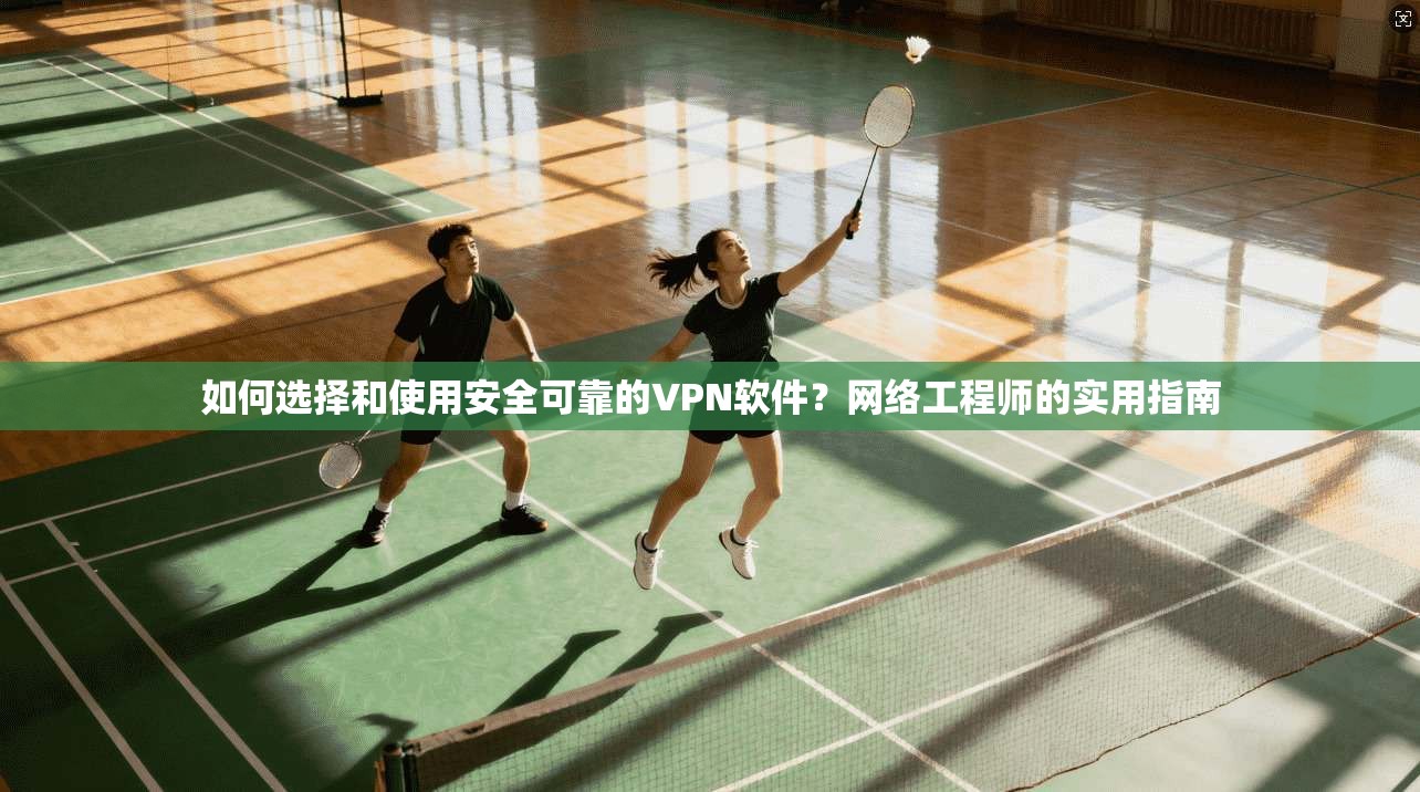 如何选择和使用安全可靠的VPN软件？网络工程师的实用指南