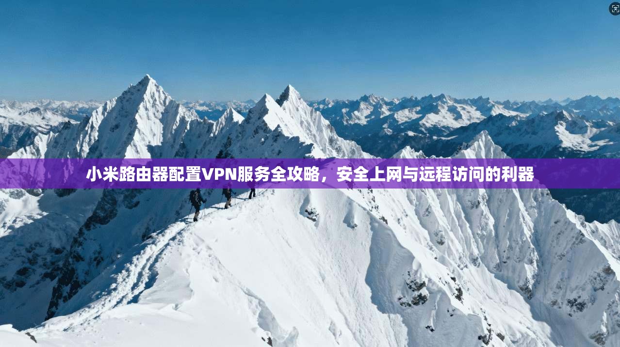 小米路由器配置VPN服务全攻略，安全上网与远程访问的利器
