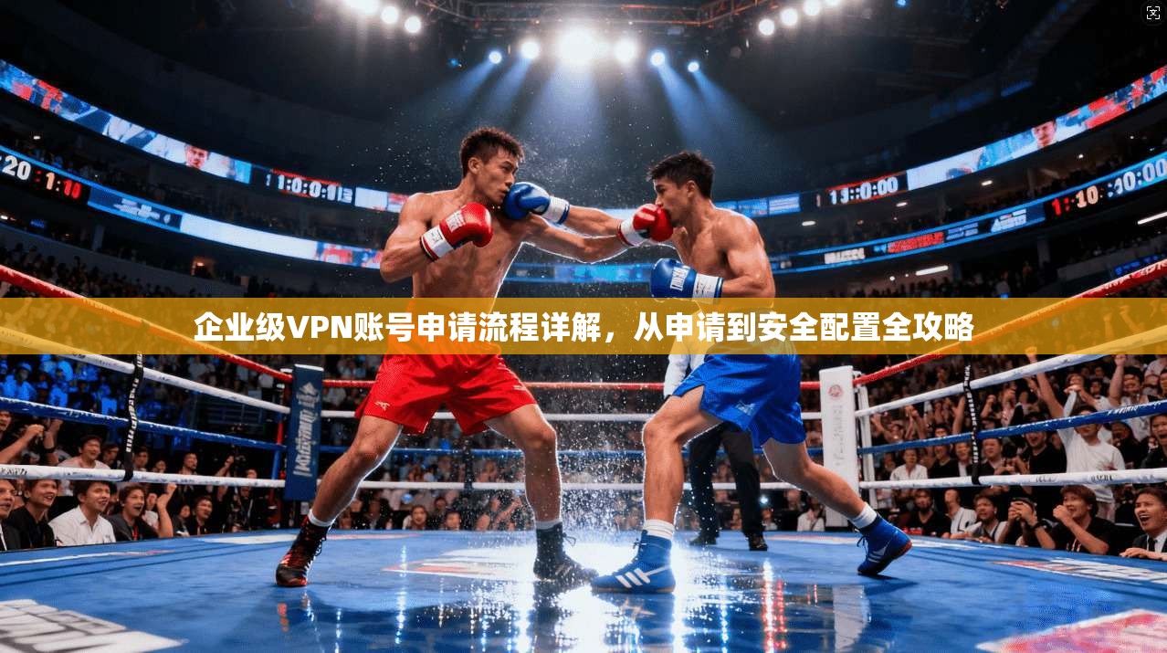 企业级VPN账号申请流程详解，从申请到安全配置全攻略