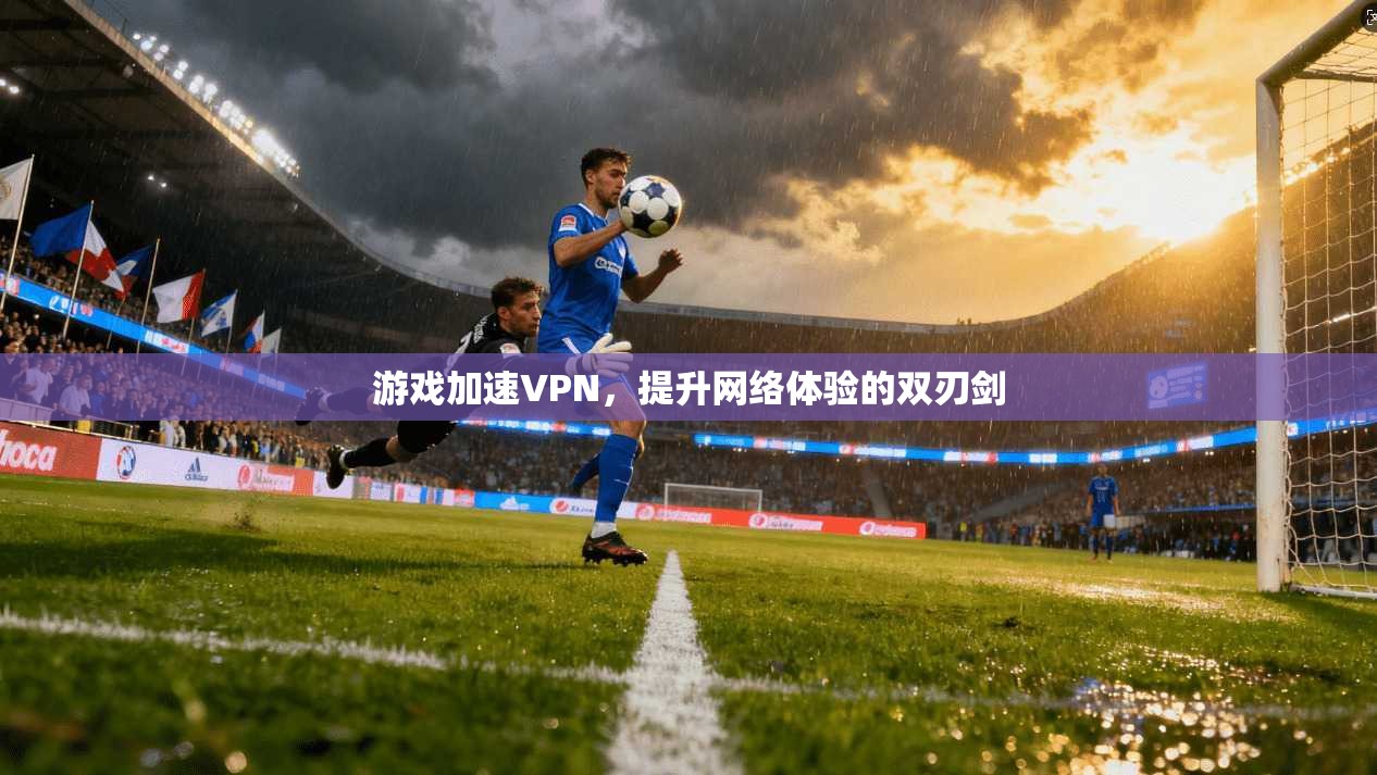 游戏加速VPN,提升网络体验的双刃剑