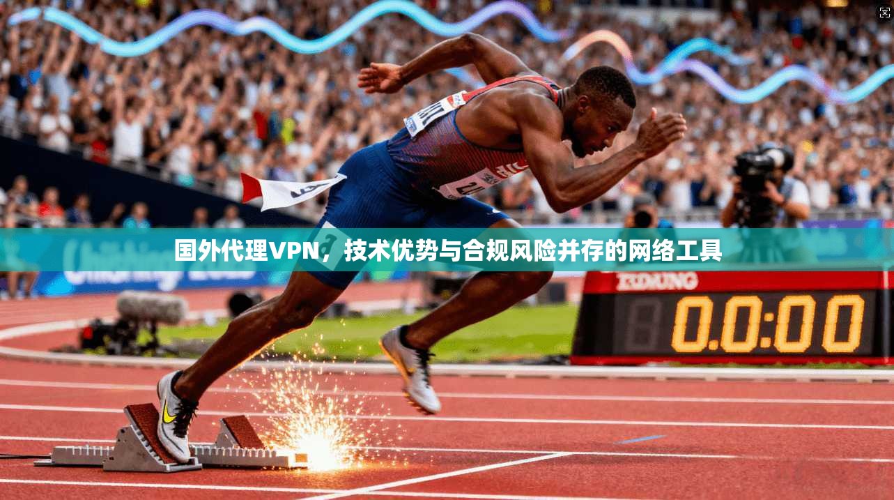 国外代理VPN，技术优势与合规风险并存的网络工具