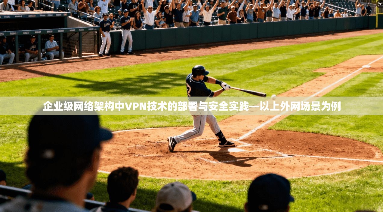 企业级网络架构中VPN技术的部署与安全实践—以上外网场景为例