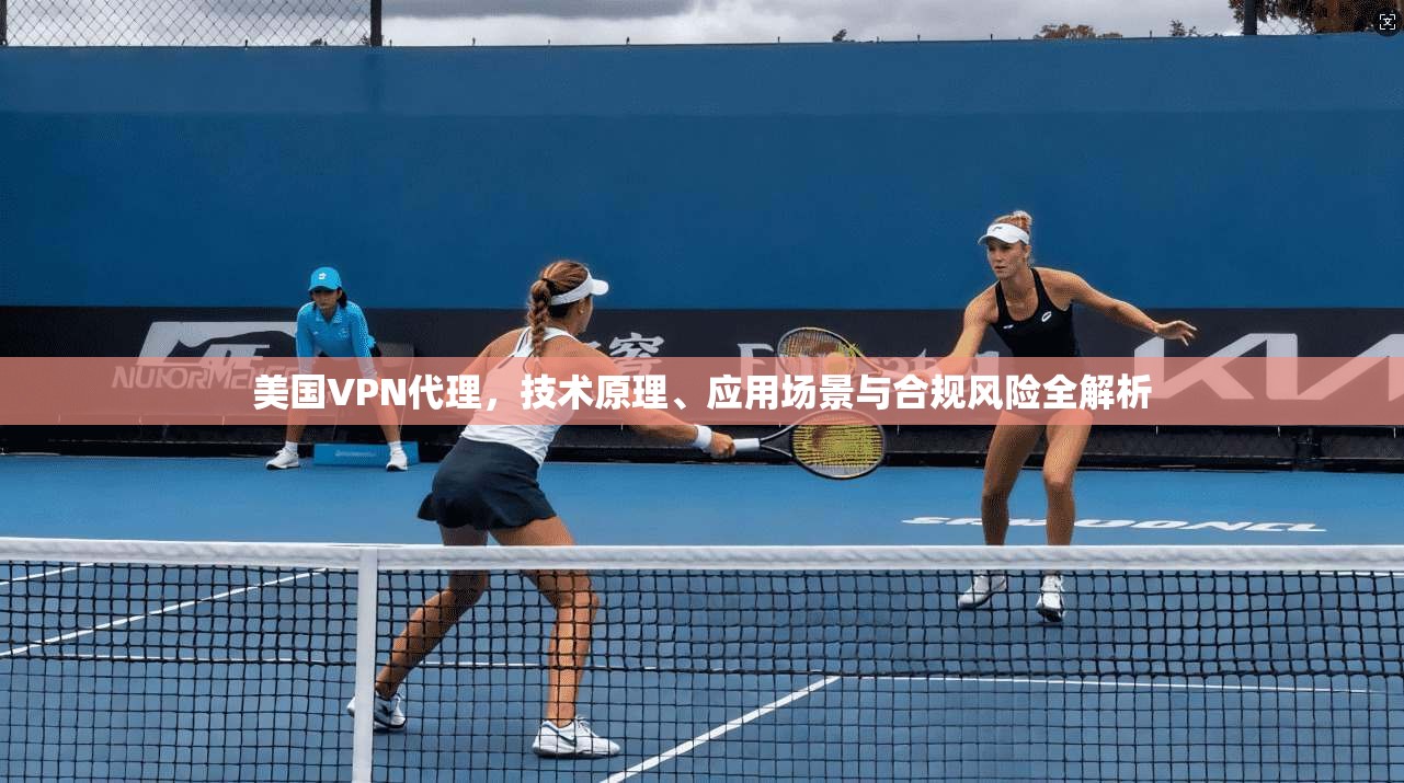 美国VPN代理，技术原理、应用场景与合规风险全解析