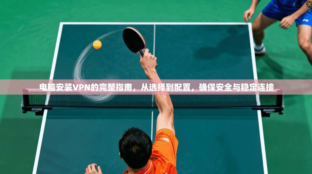 电脑安装VPN的完整指南，从选择到配置，确保安全与稳定连接