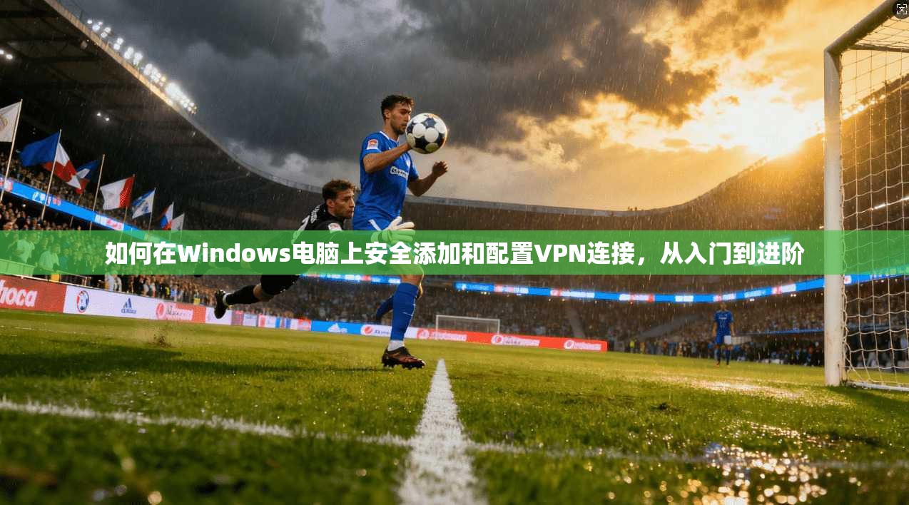 如何在Windows电脑上安全添加和配置VPN连接，从入门到进阶