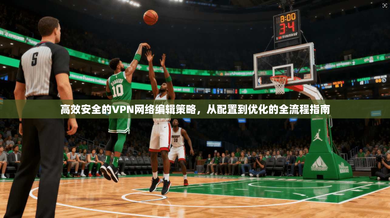 高效安全的VPN网络编辑策略，从配置到优化的全流程指南
