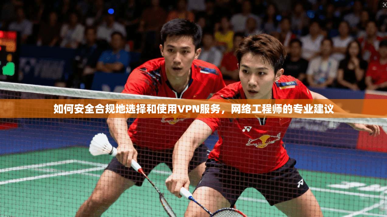 如何安全合规地选择和使用VPN服务,网络工程师的专业建议