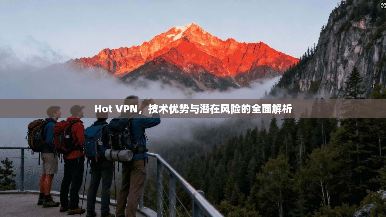 Hot VPN，技术优势与潜在风险的全面解析