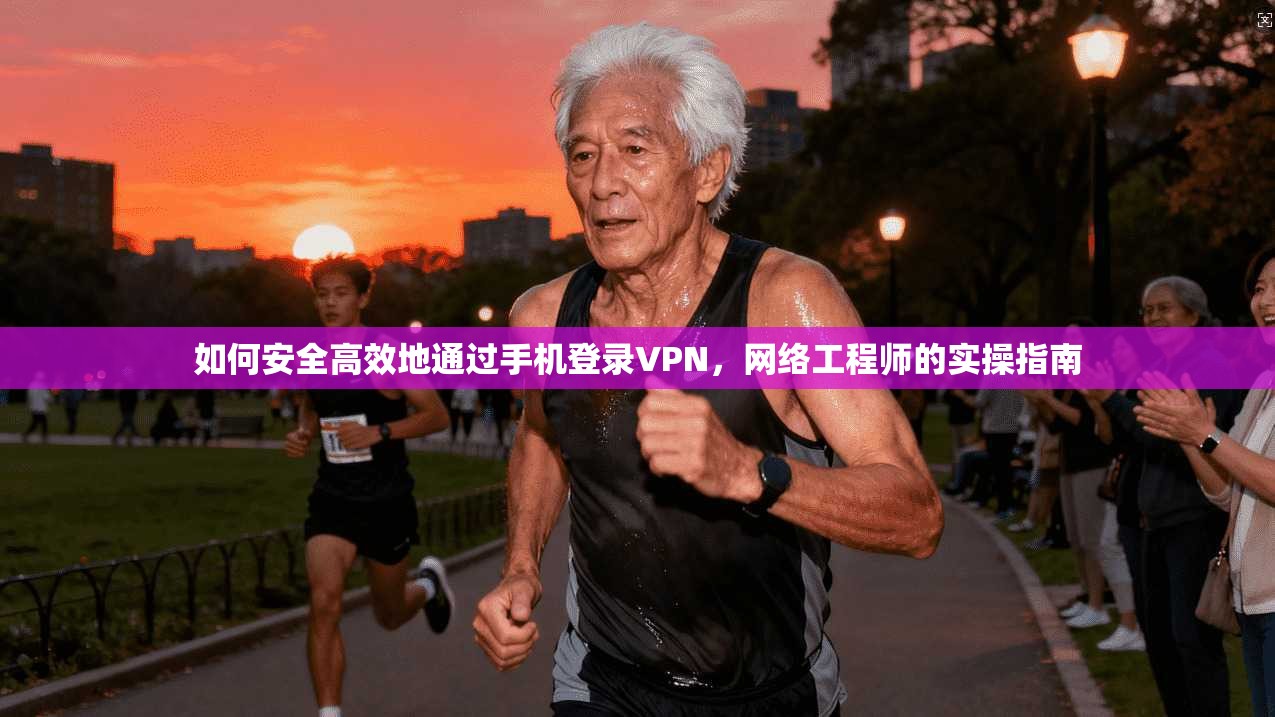 如何安全高效地通过手机登录VPN，网络工程师的实操指南