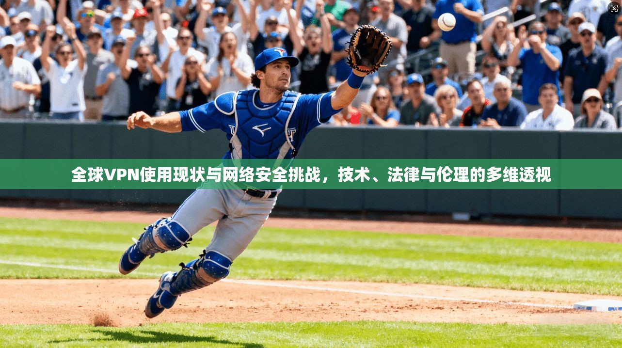 全球VPN使用现状与网络安全挑战，技术、法律与伦理的多维透视