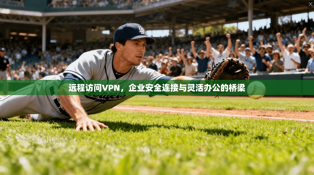 远程访问VPN，企业安全连接与灵活办公的桥梁