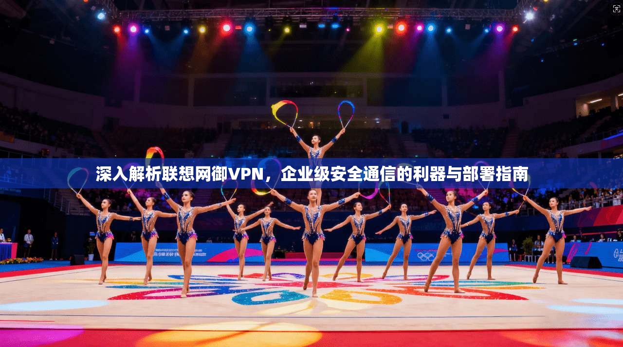 深入解析联想网御VPN，企业级安全通信的利器与部署指南