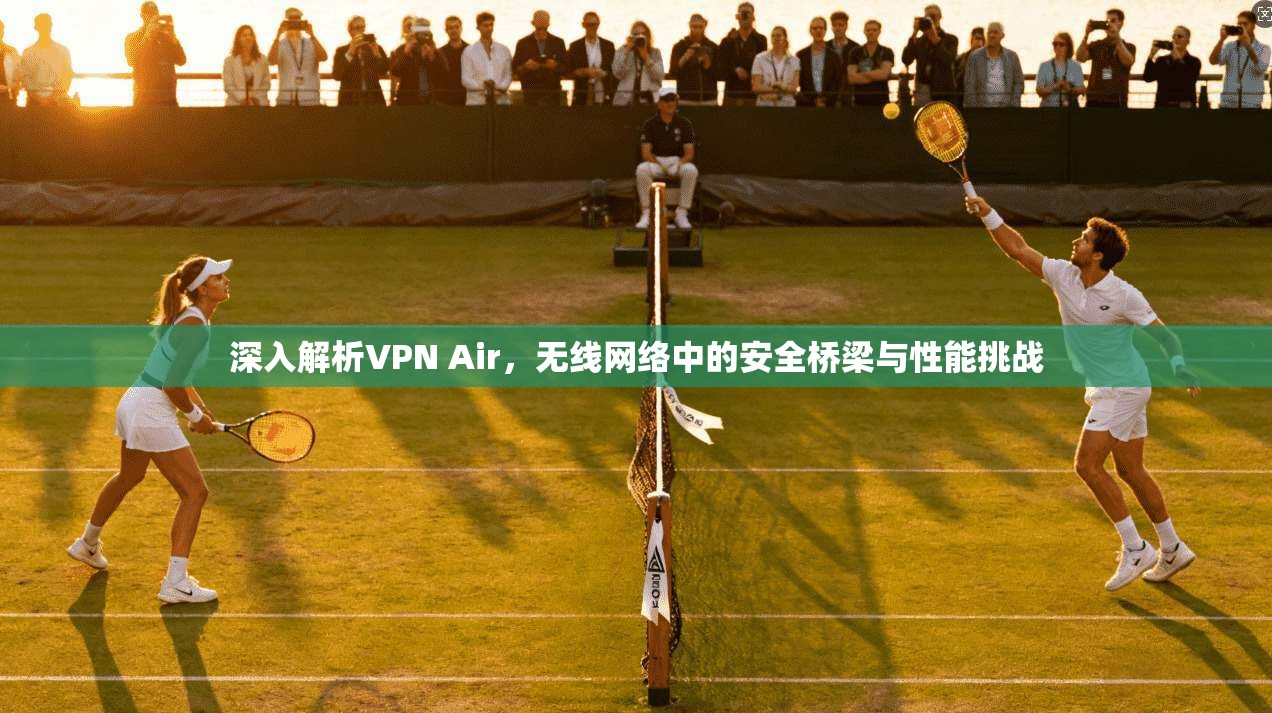 深入解析VPN Air，无线网络中的安全桥梁与性能挑战