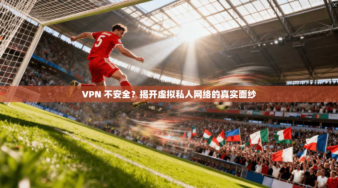 VPN 不安全？揭开虚拟私人网络的真实面纱