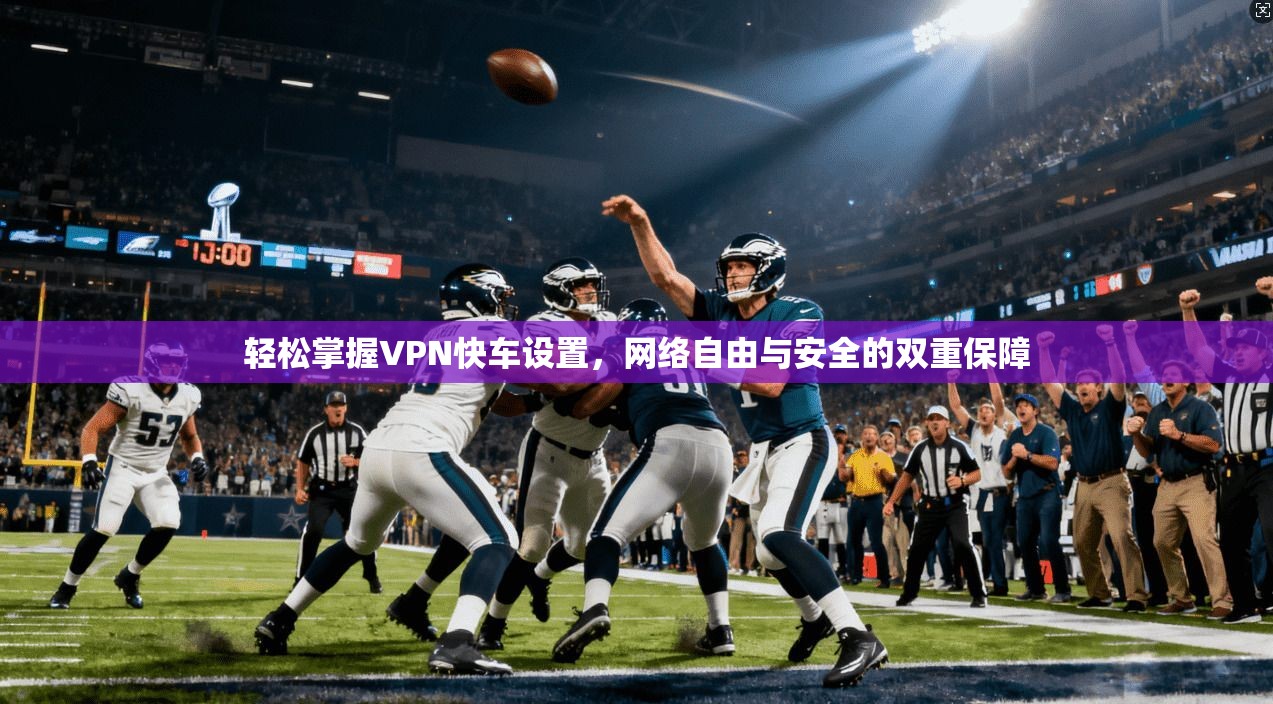 轻松掌握VPN快车设置，网络自由与安全的双重保障