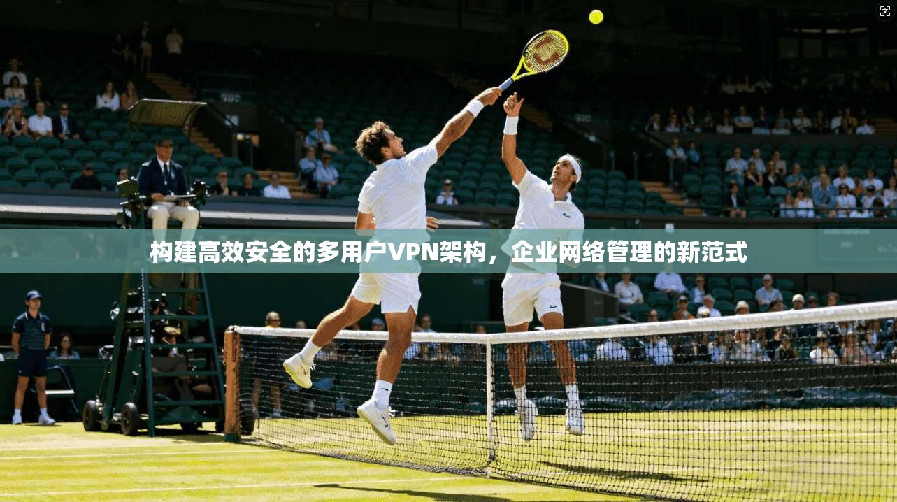 构建高效安全的多用户VPN架构，企业网络管理的新范式