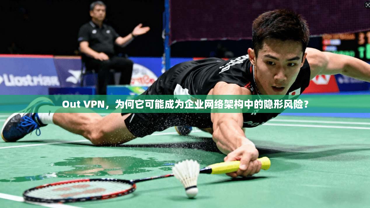 Out VPN，为何它可能成为企业网络架构中的隐形风险？