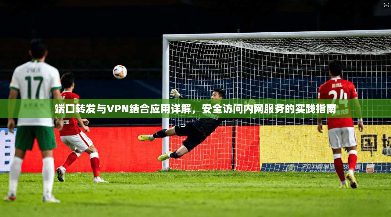 端口转发与VPN结合应用详解，安全访问内网服务的实践指南