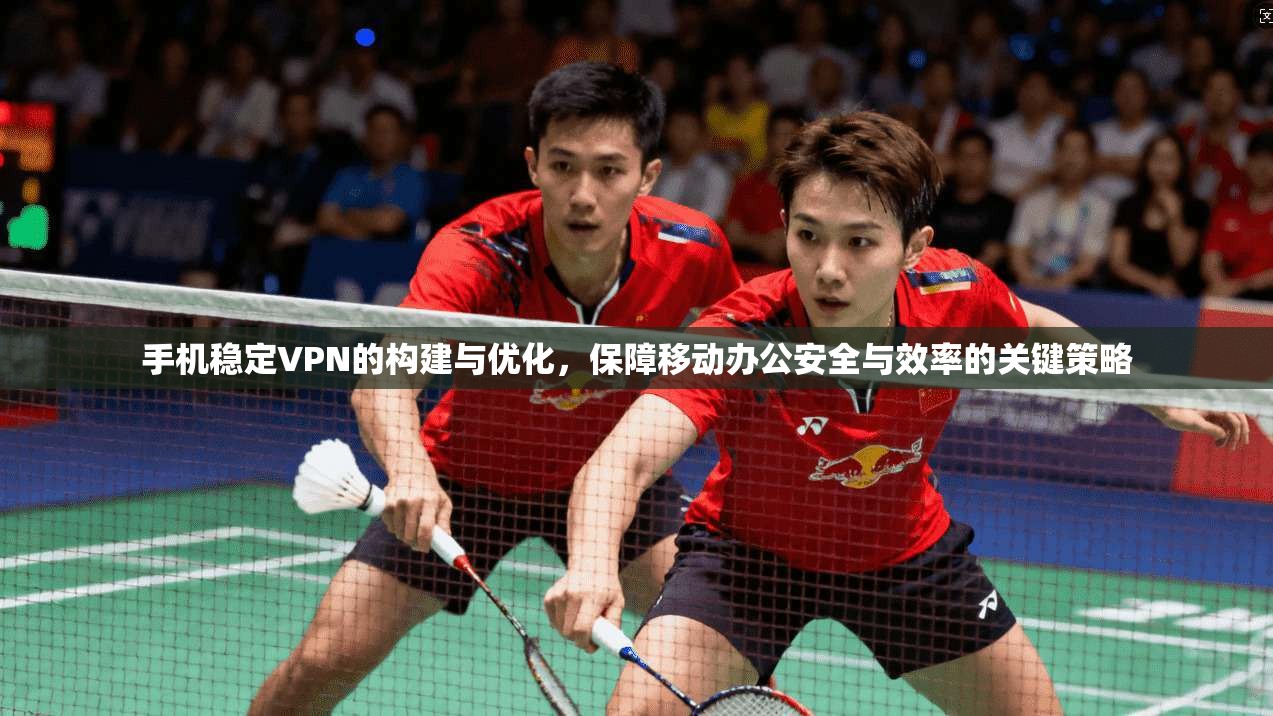 手机稳定VPN的构建与优化，保障移动办公安全与效率的关键策略