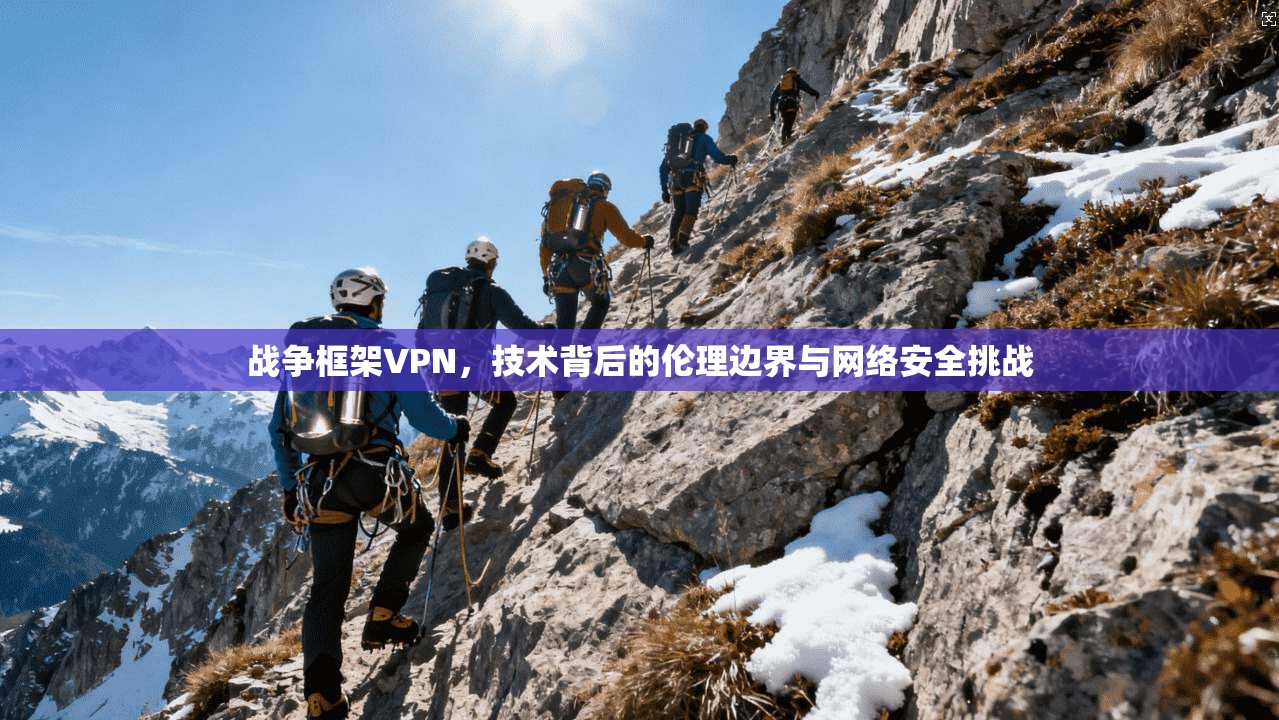 战争框架VPN，技术背后的伦理边界与网络安全挑战